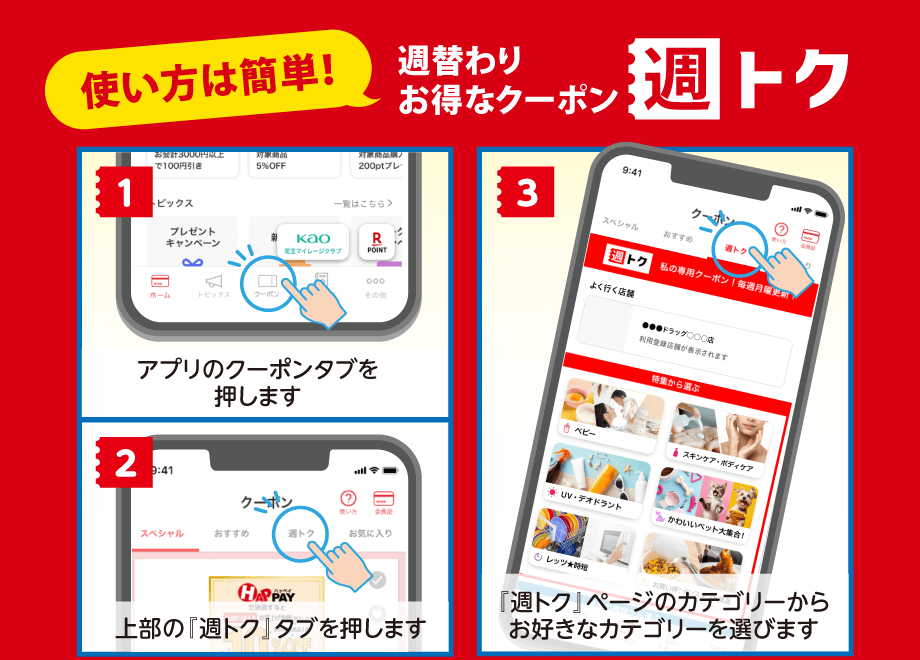 【使い方は簡単！】週替わりにお得なクーポン 週トク【1】アプリのクーポンタブを押します【2】上部の『週トク』タブを押します【3】『週トク』ページのカテゴリーからお好きなカテゴリーを選びます